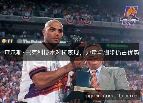 查尔斯·巴克利技术对抗表现，力量与脚步仍占优势